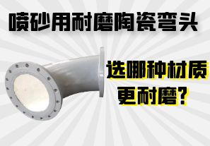 噴砂用耐磨陶瓷彎頭選哪種材質更耐磨? 噴砂用耐磨陶瓷彎頭選哪種材質更耐磨?