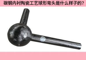 碳鋼內襯陶瓷工藝球形彎頭是什么樣子的? 碳鋼內襯陶瓷工藝球形彎頭是什么樣子的?