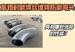 高鉻耐磨焊絲堆焊防磨彎頭具有哪些優異的性能?【江河】 高鉻耐磨焊絲堆焊防磨彎頭具有哪些優異的性能?【江河】