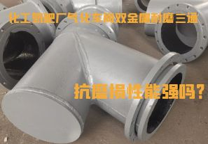 化工氮肥廠氣化車間雙金屬耐磨三通抗磨損性能強嗎? 化工氮肥廠氣化車間雙金屬耐磨三通抗磨損性能強嗎?